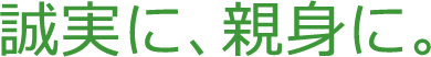 誠実に、親身に。